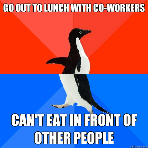 Go out to lunch with co-workers


 can't eat in front of other people - Go out to lunch with co-workers


 can't eat in front of other people  Socially Awesome Awkward Penguin