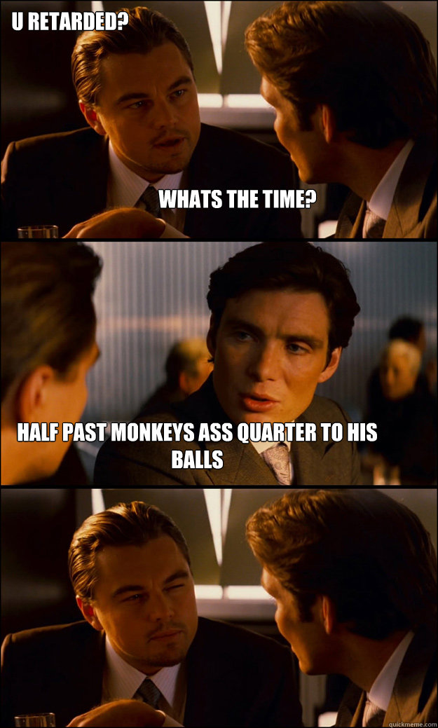 whats the time? half past monkeys ass quarter to his balls u retarded?  Inception