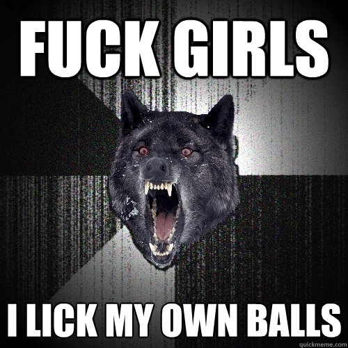 Fuck girls i lick my own balls  Insanity Wolf