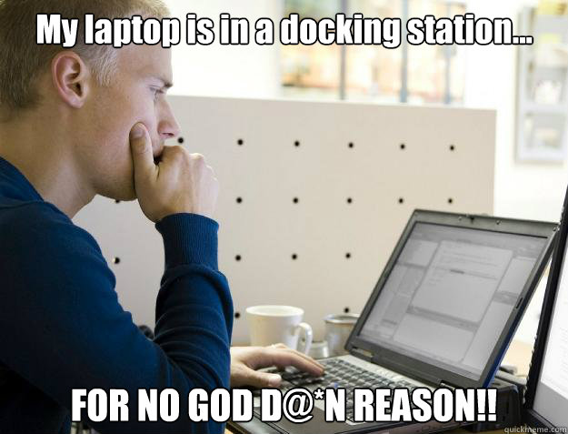 My laptop is in a docking station... FOR NO GOD D@*N REASON!!  Programmer