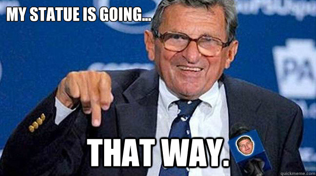 My statue is going... That way. - My statue is going... That way.  Joe Paterno