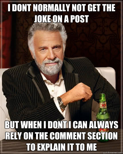 i dont normally not get the joke on a post But when i dont i can always rely on the comment section to explain it to me - i dont normally not get the joke on a post But when i dont i can always rely on the comment section to explain it to me  The Most Interesting Man In The World