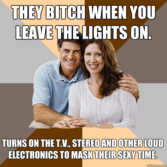 They bitch when you leave the lights on. Turns on the T.V., Stereo and other loud electronics to mask their sexy time.  Scumbag Parents