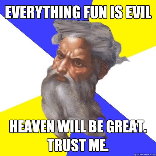 Everything fun is evil heaven will be great. trust me. - Everything fun is evil heaven will be great. trust me.  Advice God