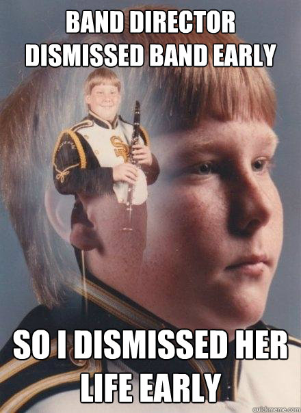 Band director dismissed band early so i dismissed her life early  PTSD Clarinet Boy