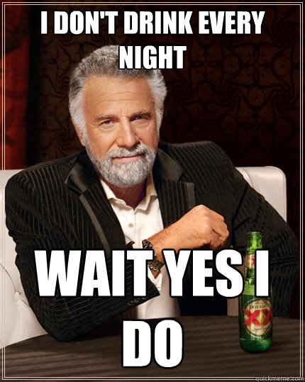 I Don't drink every night wait yes i do - I Don't drink every night wait yes i do  The Most Interesting Man In The World