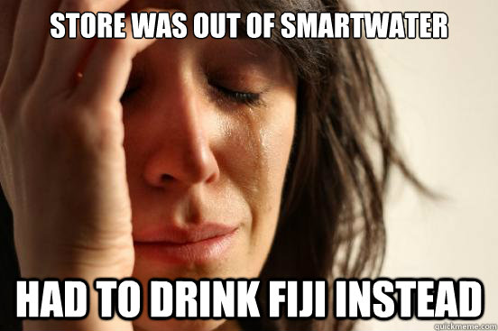 Store was out of smartwater had to drink fiji instead  First World Problems