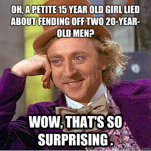 Oh, a petite 15 year old girl lied about fending off two 20-year-old men?
 Wow, that's so surprising . - Oh, a petite 15 year old girl lied about fending off two 20-year-old men?
 Wow, that's so surprising .  Condescending Wonka