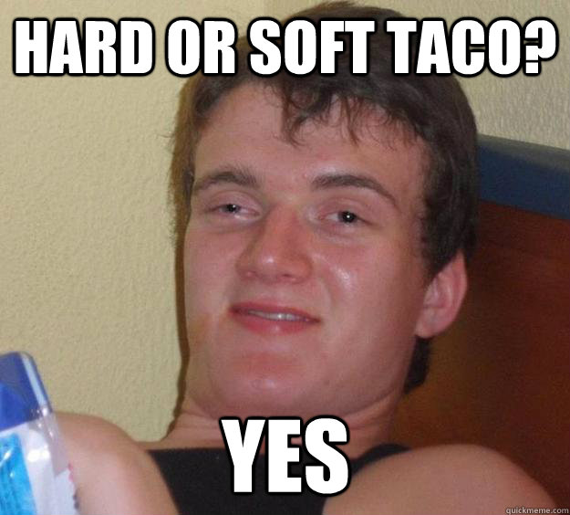 Hard or Soft taco? yes  10 Guy