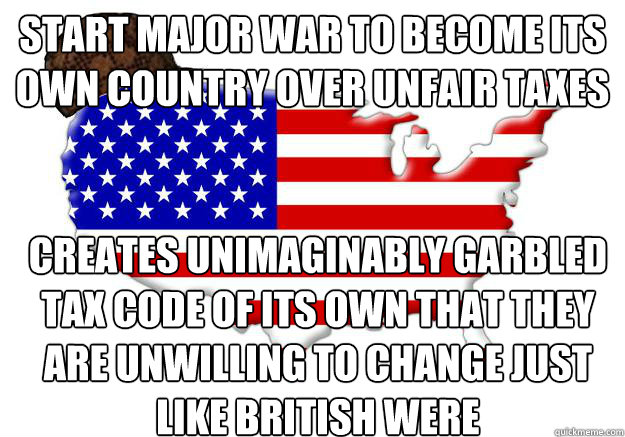 Start major war to become its own country over unfair taxes creates unimaginably garbled tax code of its own that they are unwilling to change just like British were  Scumbag america