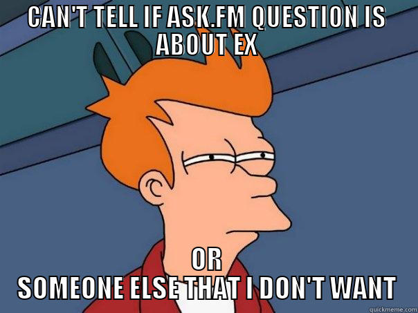 CAN'T TELL IF ASK.FM QUESTION IS ABOUT EX OR SOMEONE ELSE THAT I DON'T WANT Futurama Fry