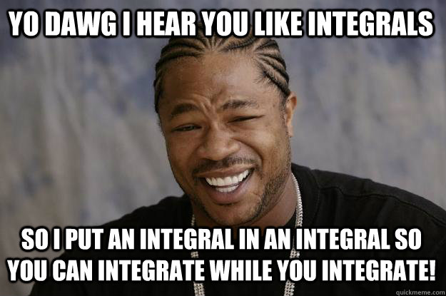 YO DAWG I HEAR YOU LIKE INTEGRALS SO I PUT AN INTEGRAL IN AN INTEGRAL SO YOU CAN INTEGRATE WHILE YOU INTEGRATE! - YO DAWG I HEAR YOU LIKE INTEGRALS SO I PUT AN INTEGRAL IN AN INTEGRAL SO YOU CAN INTEGRATE WHILE YOU INTEGRATE!  Xzibit meme