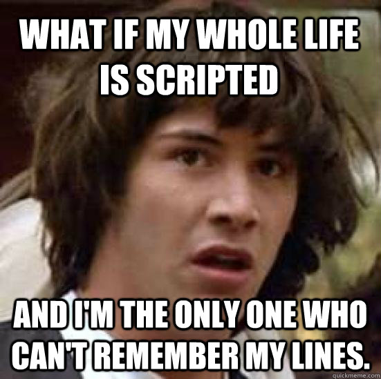 What if my whole life is scripted and I'm the only one who can't remember my lines.  conspiracy keanu