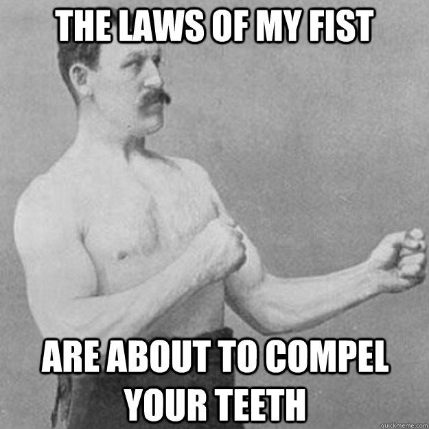 the laws of my fist are about to compel your teeth  overly manly man