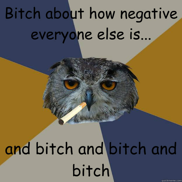 Bitch about how negative everyone else is... and bitch and bitch and bitch - Bitch about how negative everyone else is... and bitch and bitch and bitch  Art Student Owl