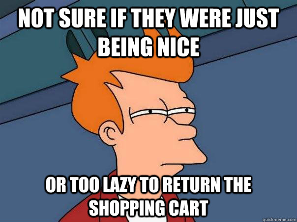 Not sure if they were just being nice Or too lazy to return the shopping cart - Not sure if they were just being nice Or too lazy to return the shopping cart  Futurama Fry