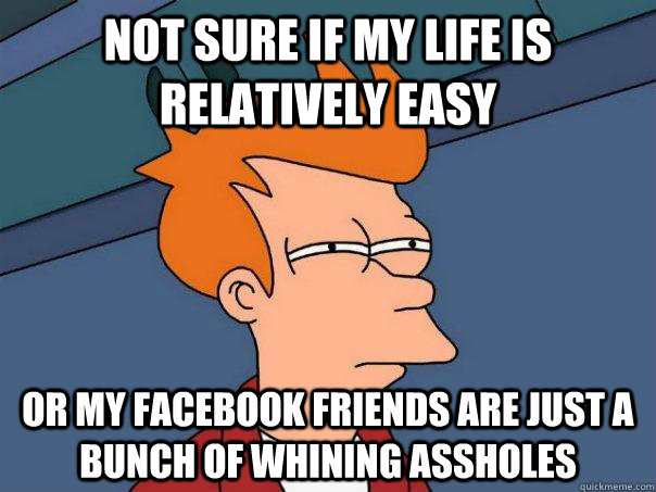 Not sure if my life is relatively easy or my facebook friends are just a bunch of whining assholes  Futurama Fry