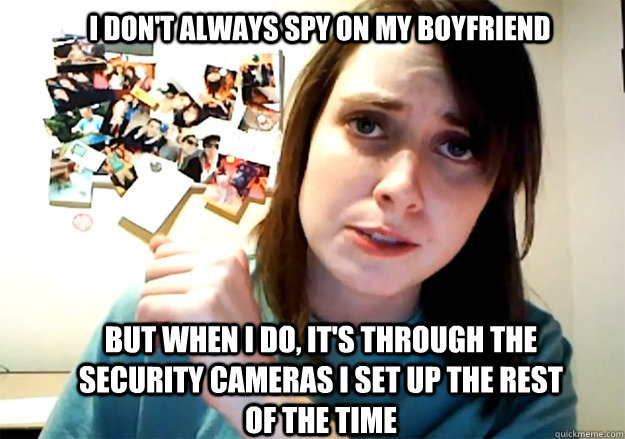 I don't always spy on my boyfriend but when i do, It's through the security cameras I set up the rest of the time  Overly Attached Girlfriend