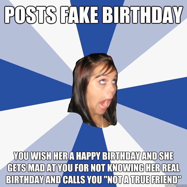 posts fake birthday you wish her a happy birthday and she gets mad at you for not knowing her real birthday and calls you 