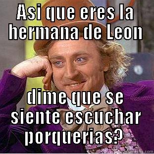 ASI QUE ERES LA HERMANA DE LEON DIME QUE SE SIENTE ESCUCHAR PORQUERIAS?  Condescending Wonka