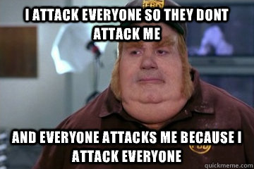 I attack everyone so they dont attack me And everyone attacks me because i attack everyone  