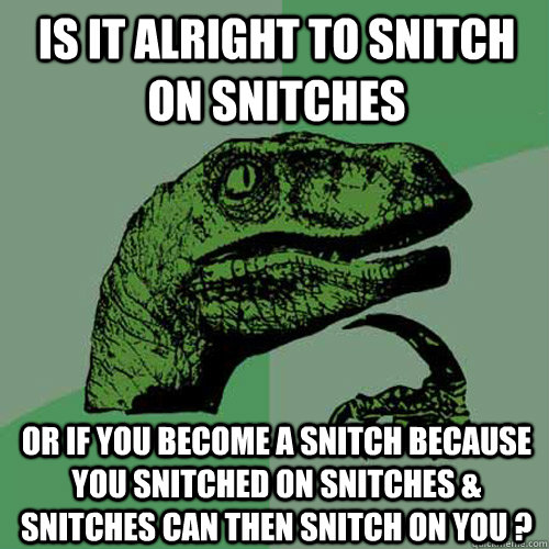 Is it alright to snitch on snitches  or if you become a snitch because you snitched on snitches & snitches can then snitch on you ? - Is it alright to snitch on snitches  or if you become a snitch because you snitched on snitches & snitches can then snitch on you ?  Philosoraptor