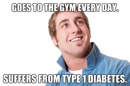 GOES TO THE GYM EVERY DAY. SUFFERS from type 1 diabetes.  Misunderstood D-Bag