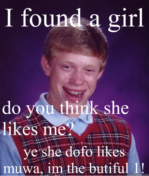 I found a girl do you think she likes me? ye she dofo likes muwa, im the butiful 1!  Bad Luck Brian