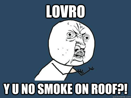 lovro y u no smoke on roof?! - lovro y u no smoke on roof?!  Y U No