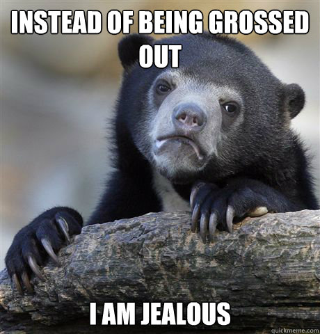 Instead of being grossed out I am jealous - Instead of being grossed out I am jealous  Confession Bear