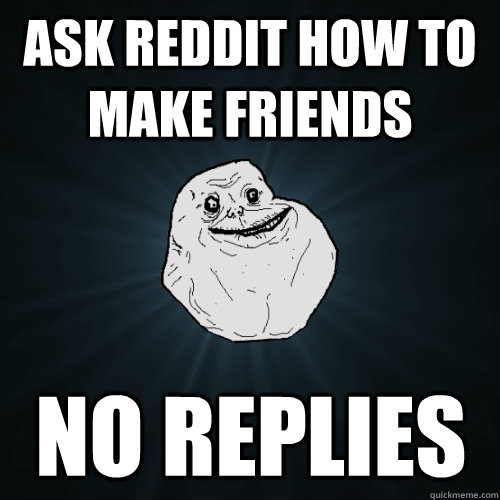 Ask reddit how to make friends no replies - Ask reddit how to make friends no replies  Forever Alone