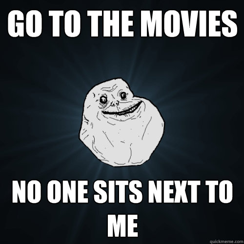 go to the movies no one sits next to me  Forever Alone