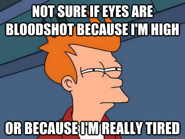 Not sure if eyes are bloodshot because I'm high Or because I'm really tired - Not sure if eyes are bloodshot because I'm high Or because I'm really tired  Futurama Fry