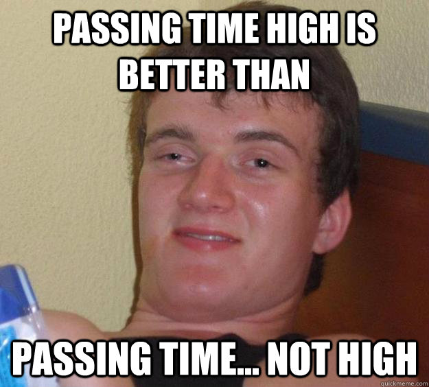 Passing time high is better than passing time... not high  10 Guy