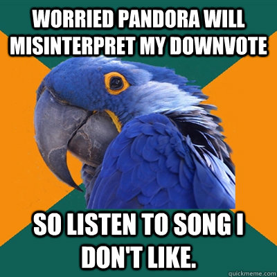 Worried Pandora will misinterpret my downvote So listen to song I don't like. - Worried Pandora will misinterpret my downvote So listen to song I don't like.  Paranoid Parrot