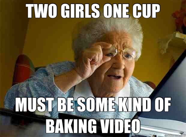 TWO GIRLS ONE CUP MUST BE SOME KIND OF BAKING VIDEO  Grandma finds the Internet