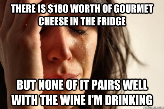 There is $180 worth of gourmet cheese in the fridge But none of it pairs well with the wine i'm drinking  First World Problems