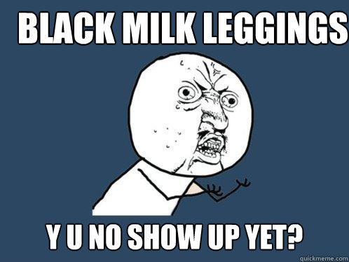 Black Milk leggings y u no show up yet?  Y U No