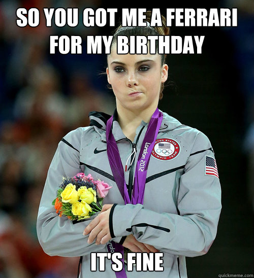 So you got me a Ferrari for my birthday   It's fine  McKayla Not Impressed