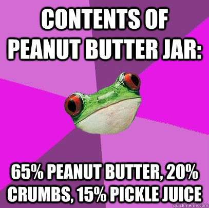 Contents of peanut butter jar: 65% peanut butter, 20% crumbs, 15% pickle juice - Contents of peanut butter jar: 65% peanut butter, 20% crumbs, 15% pickle juice  Foul Bachelorette Frog