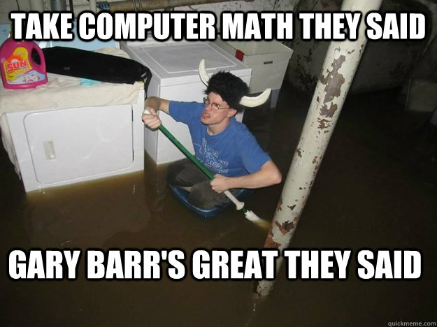 take computer math they said Gary Barr's great they said  Do the laundry they said