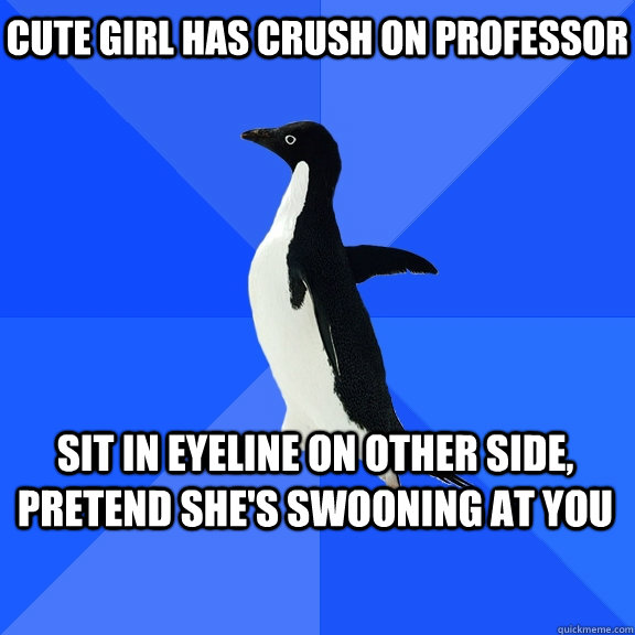 Cute girl has crush on professor Sit in eyeline on other side, pretend she's swooning at you  Socially Awkward Penguin