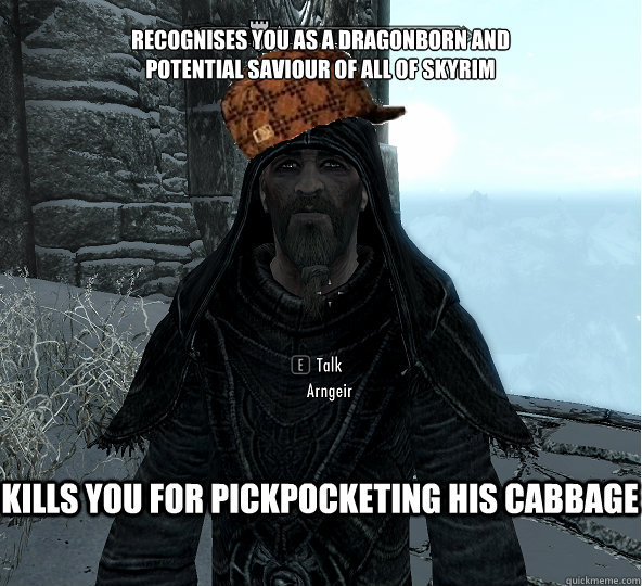 Recognises you as a dragonborn and
potential saviour of all of skyrim Kills you for pickpocketing his cabbage - Recognises you as a dragonborn and
potential saviour of all of skyrim Kills you for pickpocketing his cabbage  Scumbag Arngeir