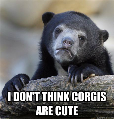  I don't think Corgis are cute -  I don't think Corgis are cute  Confession Bear