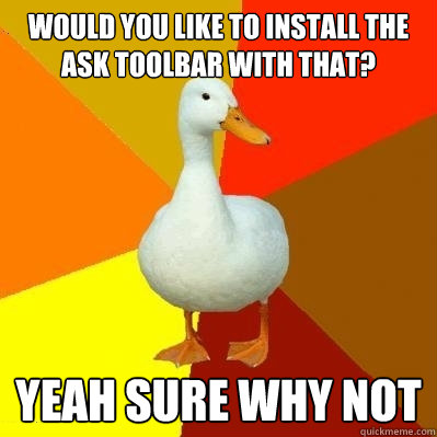 Would you like to install the ask toolbar with that? yeah sure why not  Tech Impaired Duck