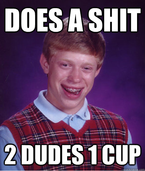 Does a shit 2 dudes 1 cup  Bad Luck Brian