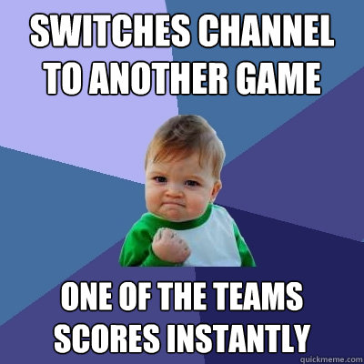 Switches channel to another game  one of the teams scores instantly  Success Kid