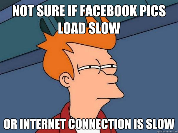 Not sure if facebook pics load slow or internet connection is slow  Futurama Fry