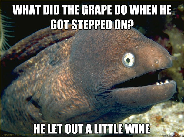 What did the grape do when he got stepped on? He let out a little wine  Bad Joke Eel