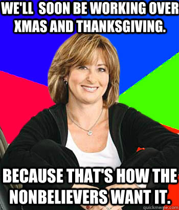 We'll  soon be working over xmas and Thanksgiving. Because that's how the nonbelievers want it.  Sheltering Suburban Mom